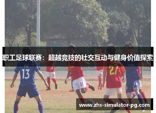 职工足球联赛:超越竞技的社交互动与健身价值探索 职工足球联赛:超越竞技的社交互动与健身价值探索