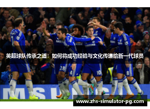 英超球队传承之道:如何将成功经验与文化传递给新一代球员 英超球队传承之道:如何将成功经验与文化传递给新一代球员