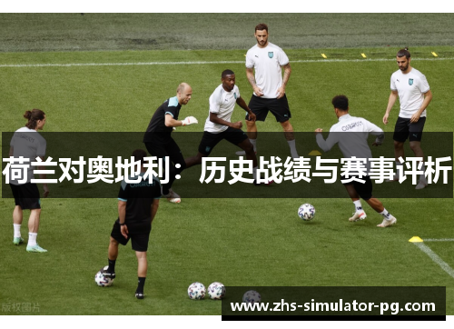 荷兰对奥地利:历史战绩与赛事评析 荷兰对奥地利:历史战绩与赛事评析
