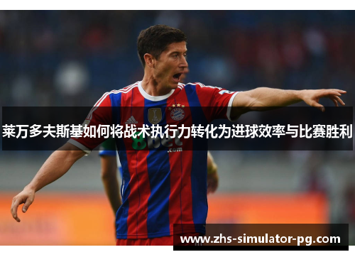 莱万多夫斯基如何将战术执行力转化为进球效率与比赛胜利 莱万多夫斯基如何将战术执行力转化为进球效率与比赛胜利