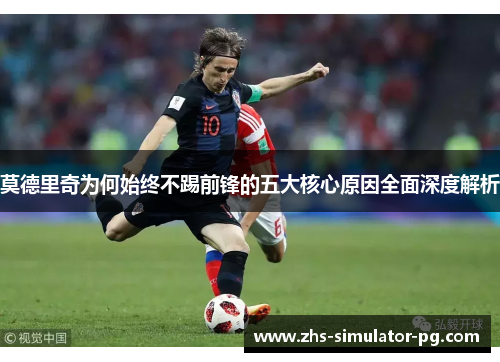 莫德里奇为何始终不踢前锋的五大核心原因全面深度解析 莫德里奇为何始终不踢前锋的五大核心原因全面深度解析