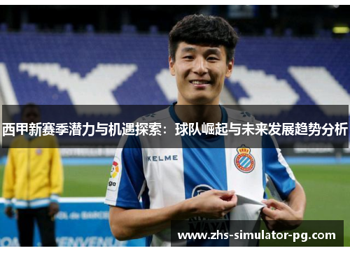 西甲新赛季潜力与机遇探索:球队崛起与未来发展趋势分析 西甲新赛季潜力与机遇探索:球队崛起与未来发展趋势分析