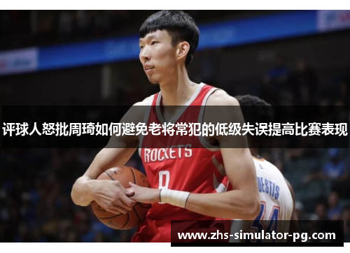 评球人怒批周琦如何避免老将常犯的低级失误提高比赛表现 评球人怒批周琦如何避免老将常犯的低级失误提高比赛表现