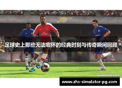足球史上那些无法忘怀的经典时刻与传奇瞬间回顾