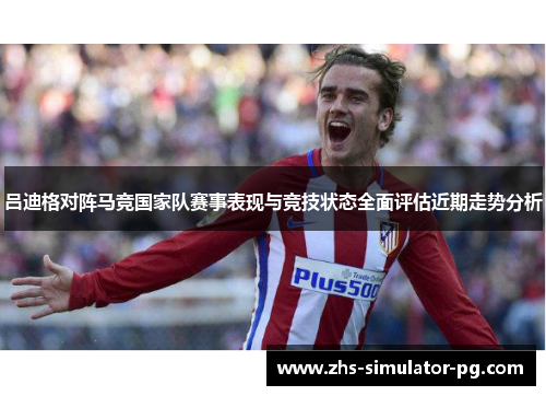 吕迪格对阵马竞国家队赛事表现与竞技状态全面评估近期走势分析