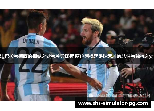 迪巴拉与梅西的相似之处与差异探析 两位阿根廷足球天才的共性与独特之处