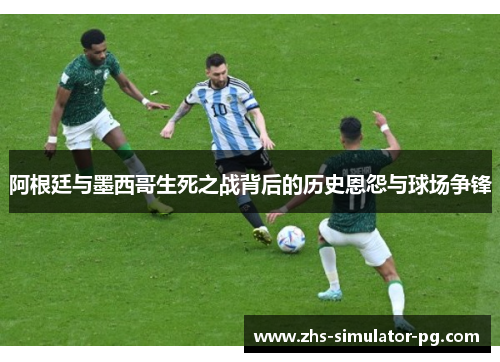 阿根廷与墨西哥生死之战背后的历史恩怨与球场争锋 阿根廷与墨西哥生死之战背后的历史恩怨与球场争锋