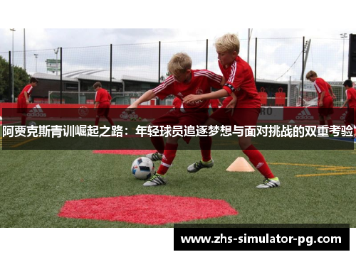 阿贾克斯青训崛起之路:年轻球员追逐梦想与面对挑战的双重考验 阿贾克斯青训崛起之路:年轻球员追逐梦想与面对挑战的双重考验