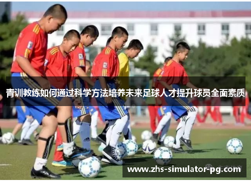 青训教练如何通过科学方法培养未来足球人才提升球员全面素质 青训教练如何通过科学方法培养未来足球人才提升球员全面素质