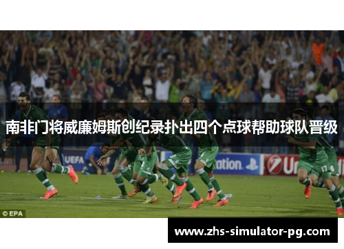 南非门将威廉姆斯创纪录扑出四个点球帮助球队晋级