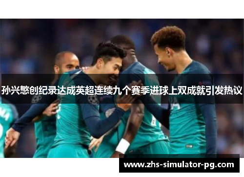 孙兴慜创纪录达成英超连续九个赛季进球上双成就引发热议