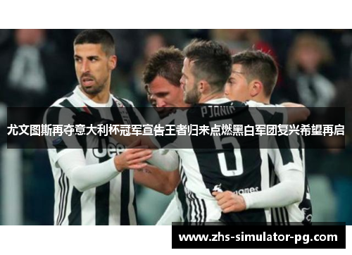 尤文图斯再夺意大利杯冠军宣告王者归来点燃黑白军团复兴希望再启