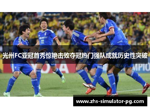 光州FC亚冠首秀惊艳击败夺冠热门强队成就历史性突破