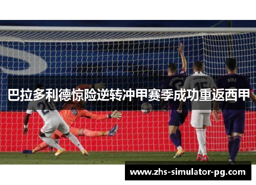 巴拉多利德惊险逆转冲甲赛季成功重返西甲
