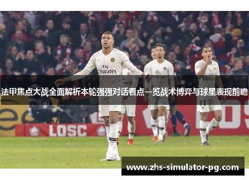 法甲焦点大战全面解析本轮强强对话看点一览战术博弈与球星表现前瞻