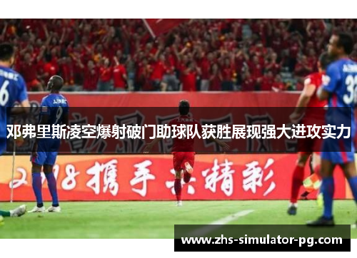 邓弗里斯凌空爆射破门助球队获胜展现强大进攻实力 邓弗里斯凌空爆射破门助球队获胜展现强大进攻实力