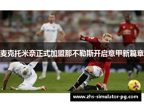 麦克托米奈正式加盟那不勒斯开启意甲新篇章 麦克托米奈正式加盟那不勒斯开启意甲新篇章