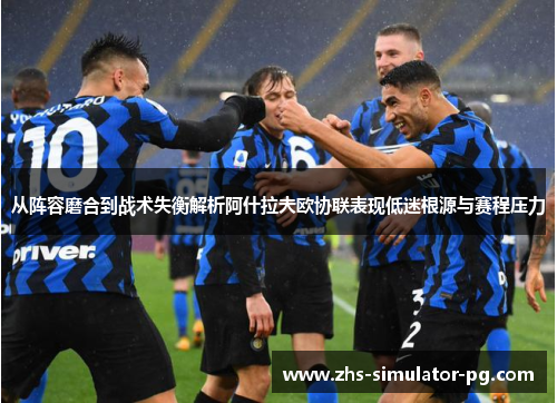 从阵容磨合到战术失衡解析阿什拉夫欧协联表现低迷根源与赛程压力 从阵容磨合到战术失衡解析阿什拉夫欧协联表现低迷根源与赛程压力