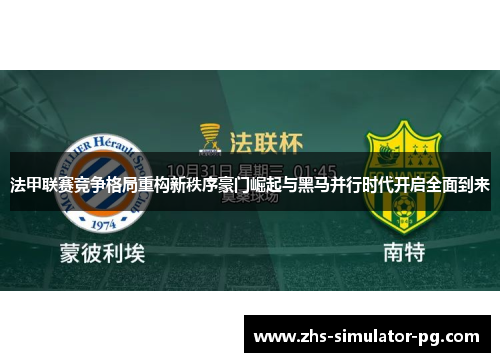 法甲联赛竞争格局重构新秩序豪门崛起与黑马并行时代开启全面到来 法甲联赛竞争格局重构新秩序豪门崛起与黑马并行时代开启全面到来