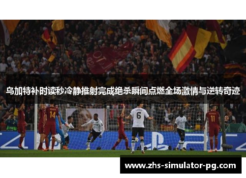 乌加特补时读秒冷静推射完成绝杀瞬间点燃全场激情与逆转奇迹 乌加特补时读秒冷静推射完成绝杀瞬间点燃全场激情与逆转奇迹