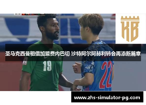 圣马克西曼租借加盟费内巴切 沙特阿尔阿赫利转会再添新篇章 圣马克西曼租借加盟费内巴切 沙特阿尔阿赫利转会再添新篇章