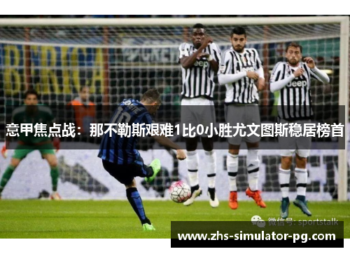 意甲焦点战:那不勒斯艰难1比0小胜尤文图斯稳居榜首 意甲焦点战:那不勒斯艰难1比0小胜尤文图斯稳居榜首